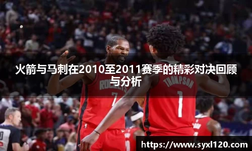 火箭与马刺在2010至2011赛季的精彩对决回顾与分析